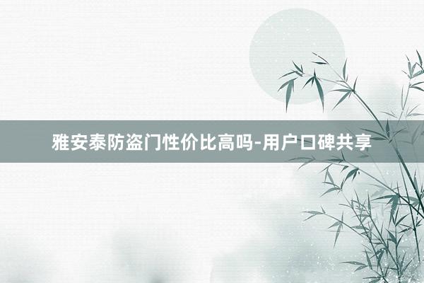 雅安泰防盗门性价比高吗-用户口碑共享