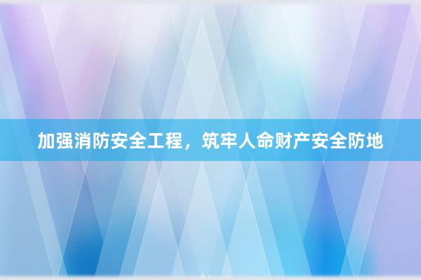 加强消防安全工程，筑牢人命财产安全防地