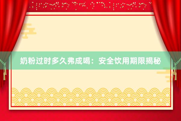 奶粉过时多久弗成喝：安全饮用期限揭秘