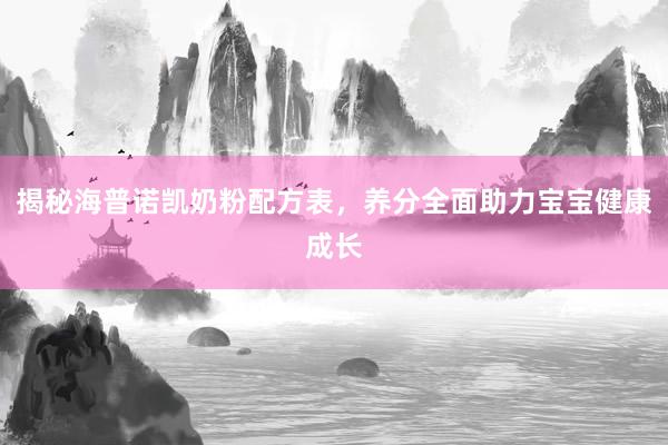 揭秘海普诺凯奶粉配方表，养分全面助力宝宝健康成长