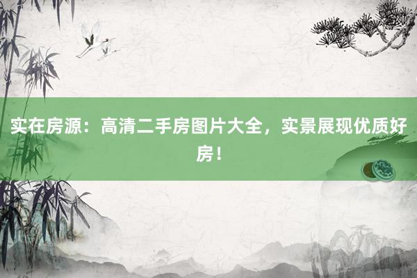 实在房源：高清二手房图片大全，实景展现优质好房！